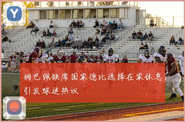 姆巴佩缺席国家德比选择在家休息引发球迷热议