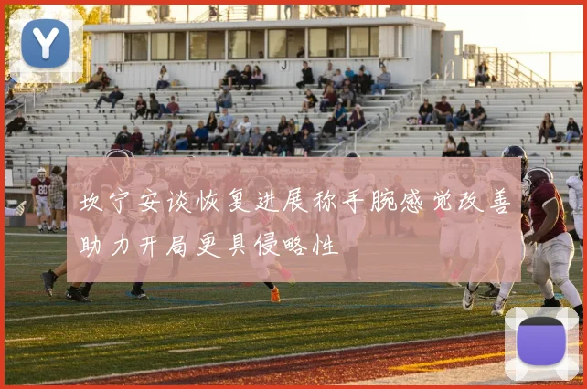 坎宁安谈恢复进展称手腕感觉改善助力开局更具侵略性