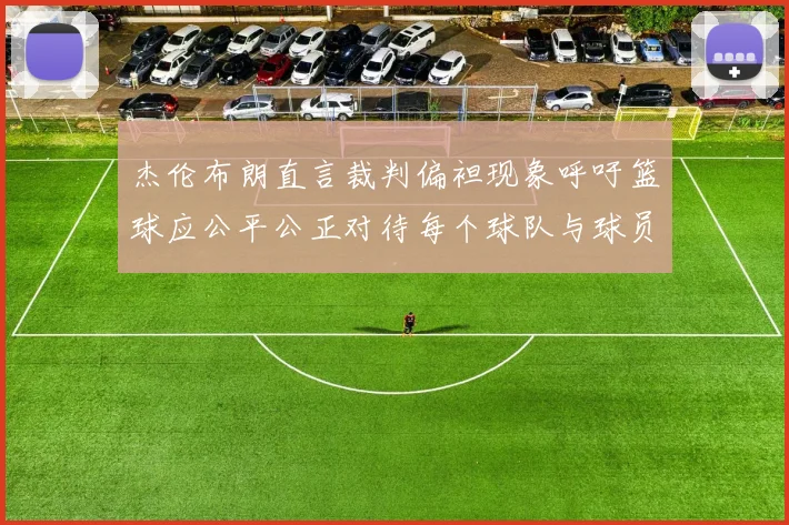 杰伦布朗直言裁判偏袒现象呼吁篮球应公平公正对待每个球队与球员