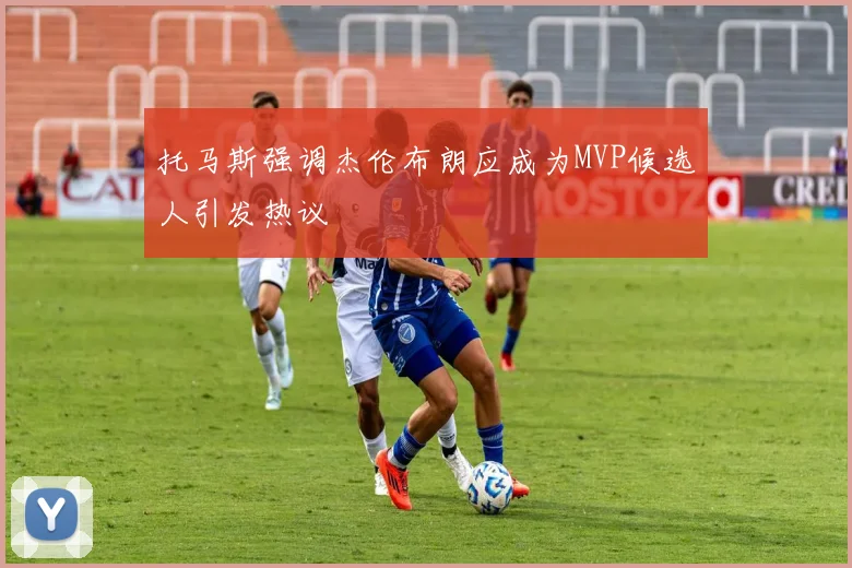 托马斯强调杰伦布朗应成为MVP候选人引发热议