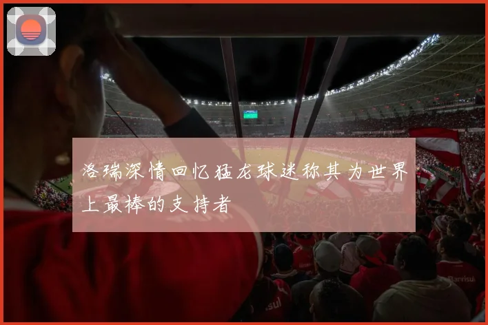 洛瑞深情回忆猛龙球迷称其为世界上最棒的支持者