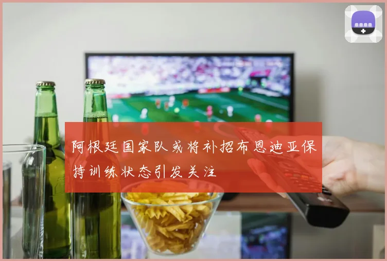 阿根廷国家队或将补招布恩迪亚保持训练状态引发关注