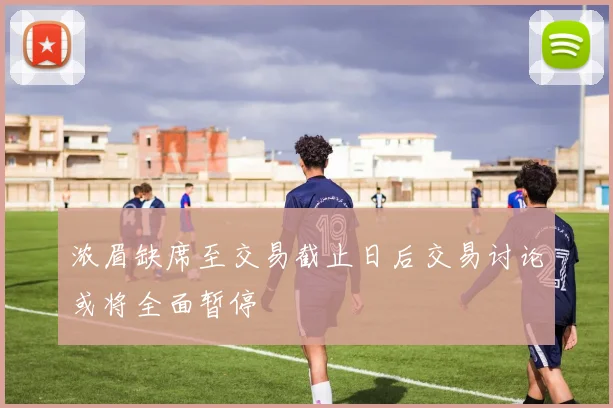 浓眉缺席至交易截止日后交易讨论或将全面暂停