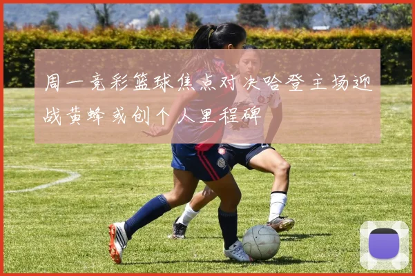 周一竞彩篮球焦点对决哈登主场迎战黄蜂或创个人里程碑
