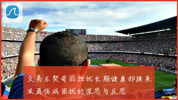交易东契奇因担忧长期健康却换来浓眉伤病困扰的深思与反思