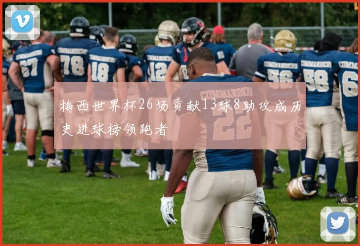 梅西世界杯26场贡献13球8助攻成历史进球榜领跑者