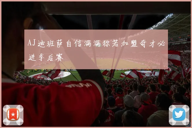 AJ迪班萨自信满满称若加盟奇才必进季后赛