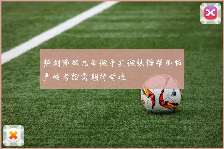 热刺降级几率微乎其微铁锤帮面临严峻考验需期待奇迹