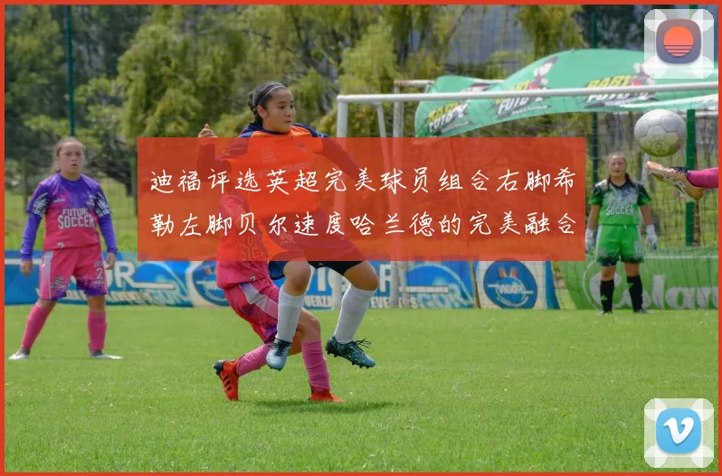 迪福评选英超完美球员组合右脚希勒左脚贝尔速度哈兰德的完美融合