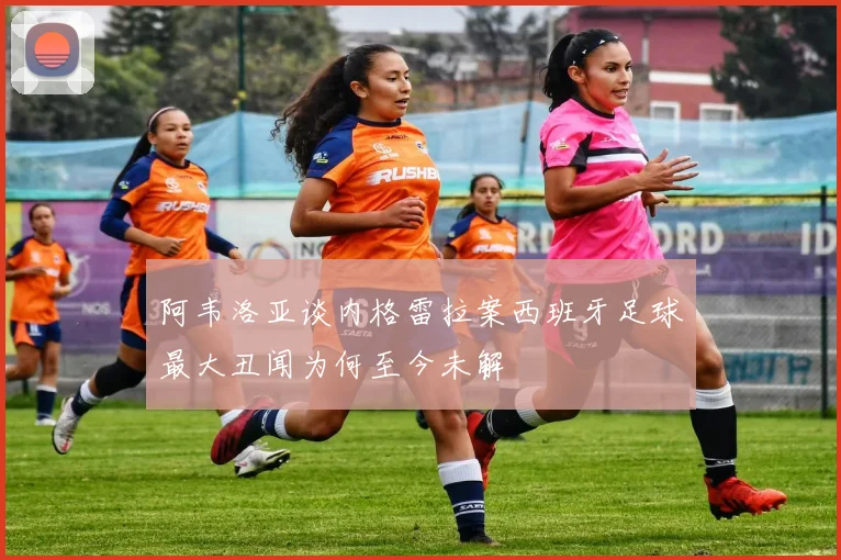 阿韦洛亚谈内格雷拉案西班牙足球最大丑闻为何至今未解