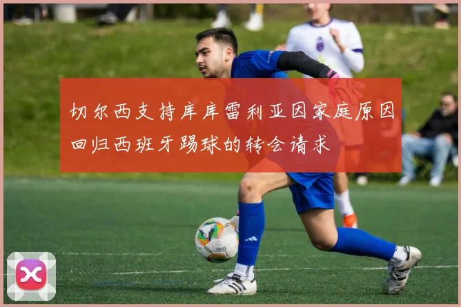 切尔西支持库库雷利亚因家庭原因回归西班牙踢球的转会请求