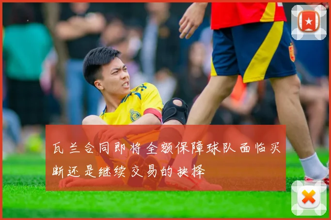 瓦兰合同即将全额保障球队面临买断还是继续交易的抉择