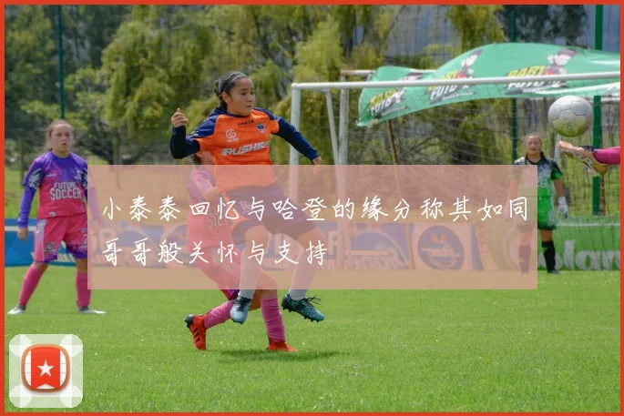 小泰泰回忆与哈登的缘分称其如同哥哥般关怀与支持