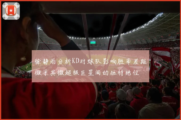 徐静雨分析KD对球队影响胜率差距微乎其微超级巨星间的独特地位