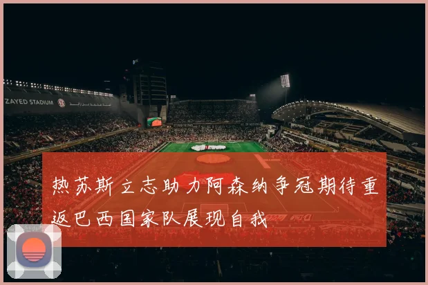 热苏斯立志助力阿森纳争冠期待重返巴西国家队展现自我