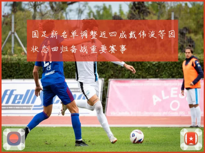 国足新名单调整近四成戴伟浚等因状态回归备战重要赛事