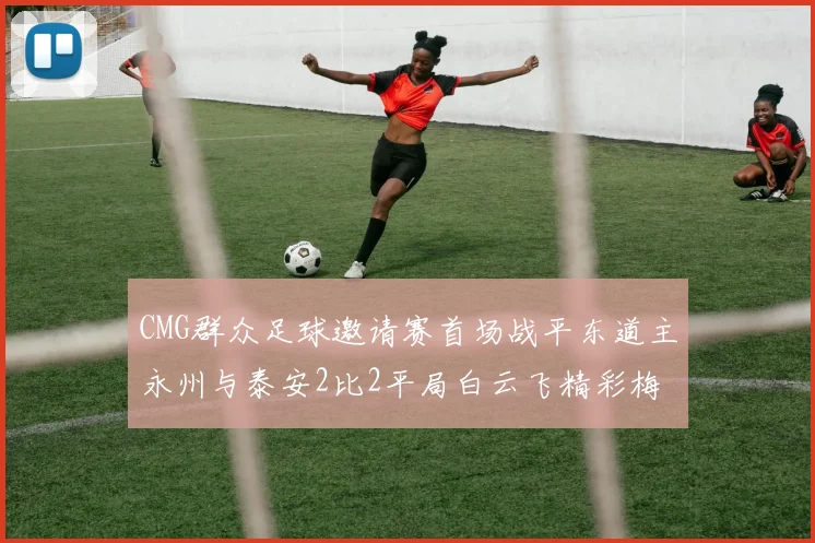 CMG群众足球邀请赛首场战平东道主永州与泰安2比2平局白云飞精彩梅开二度