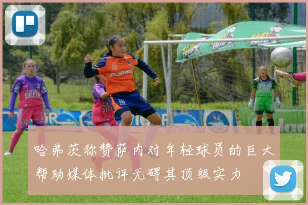 哈弗茨称赞萨内对年轻球员的巨大帮助媒体批评无碍其顶级实力