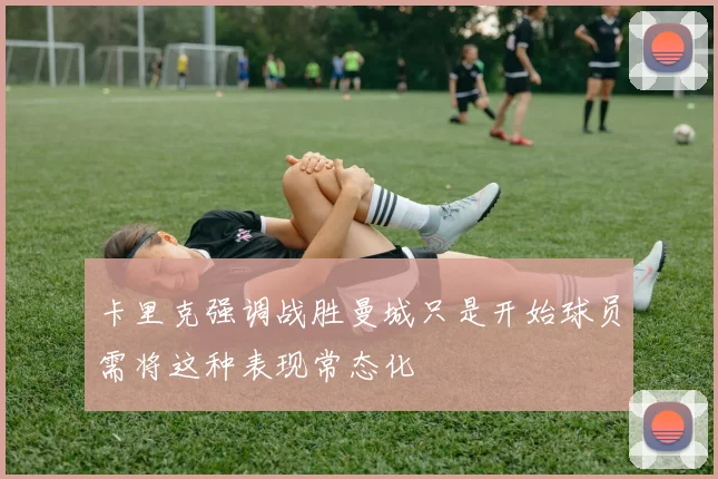 卡里克强调战胜曼城只是开始球员需将这种表现常态化