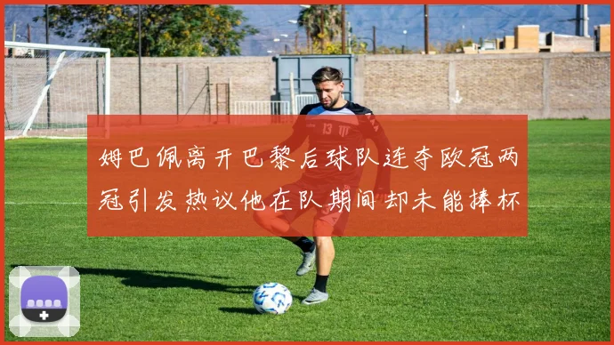 姆巴佩离开巴黎后球队连夺欧冠两冠引发热议他在队期间却未能捧杯