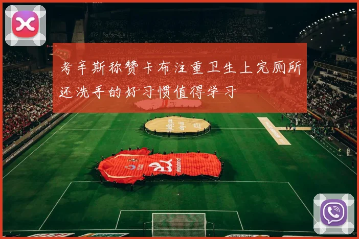 考辛斯称赞卡布注重卫生上完厕所还洗手的好习惯值得学习