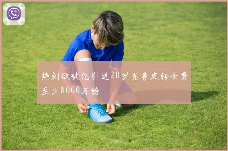 热刺欲破亿引进20岁克鲁皮转会费至少8000万镑