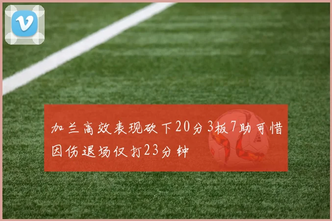 加兰高效表现砍下20分3板7助可惜因伤退场仅打23分钟