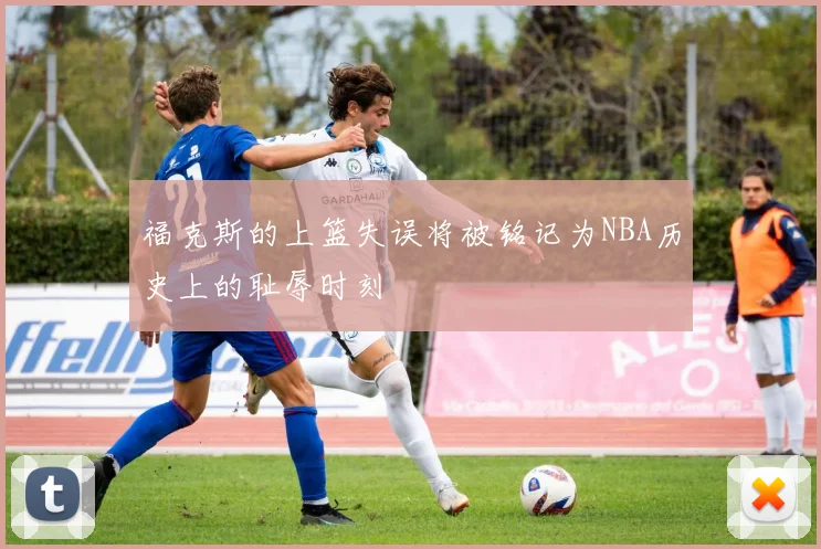 福克斯的上篮失误将被铭记为NBA历史上的耻辱时刻