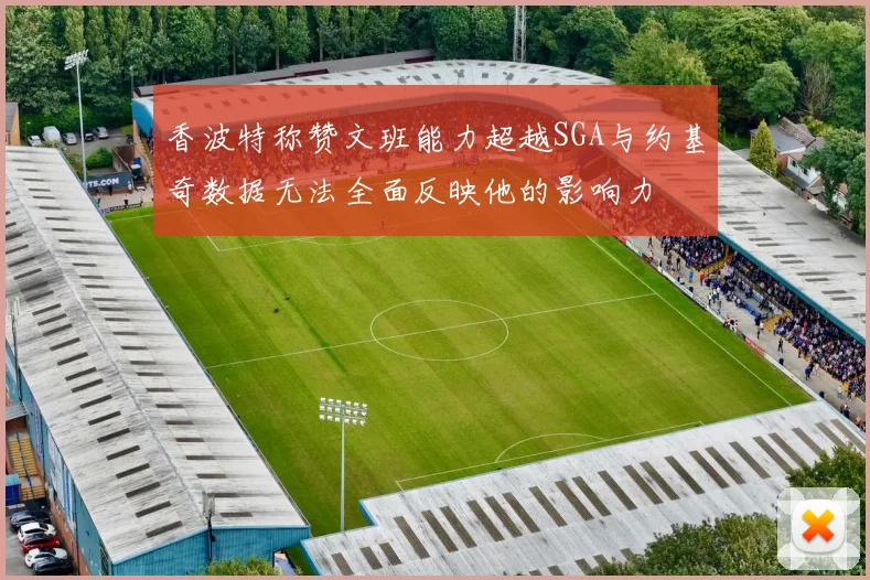 香波特称赞文班能力超越SGA与约基奇数据无法全面反映他的影响力
