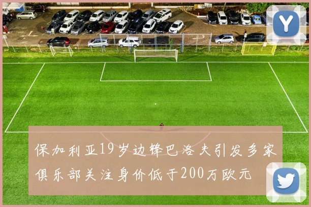 保加利亚19岁边锋巴洛夫引发多家俱乐部关注身价低于200万欧元