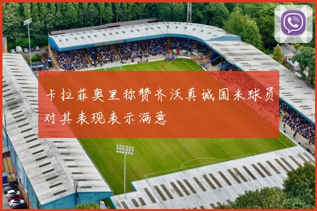 卡拉菲奥里称赞齐沃真诚国米球员对其表现表示满意