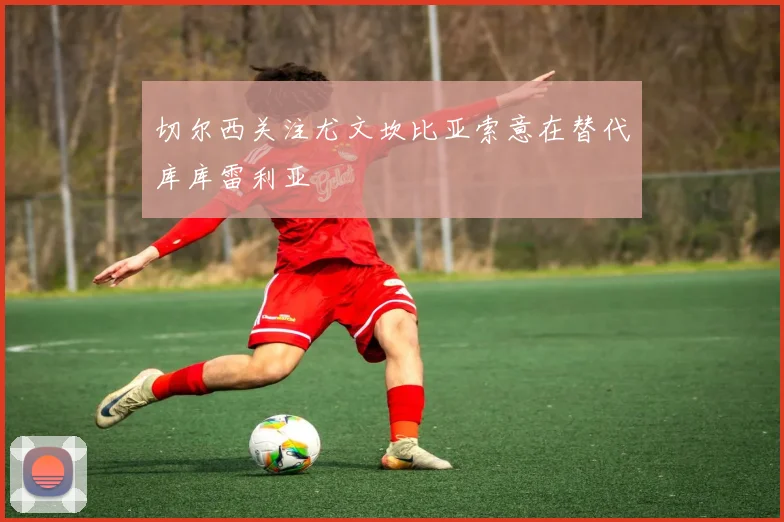 切尔西关注尤文坎比亚索意在替代库库雷利亚