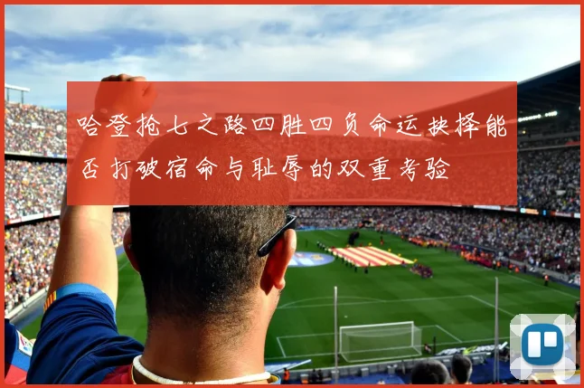 哈登抢七之路四胜四负命运抉择能否打破宿命与耻辱的双重考验