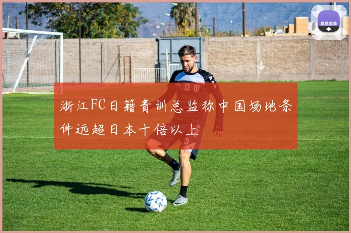 浙江FC日籍青训总监称中国场地条件远超日本十倍以上