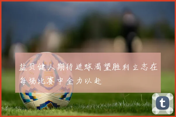 盐贝健人期待进球渴望胜利立志在每场比赛中全力以赴