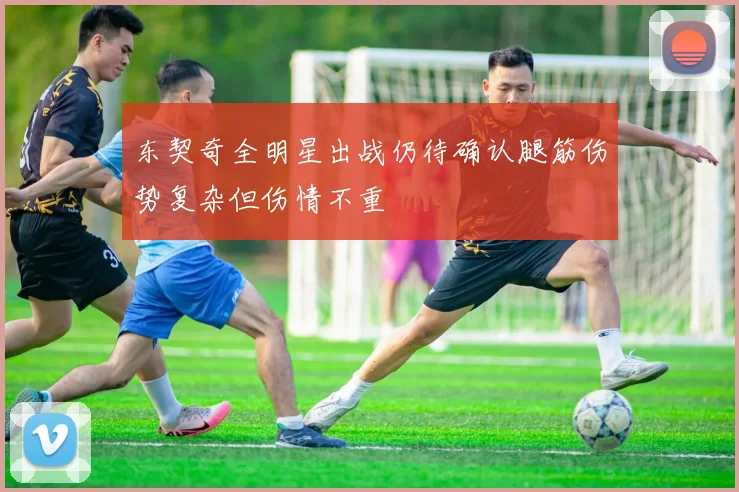 东契奇全明星出战仍待确认腿筋伤势复杂但伤情不重