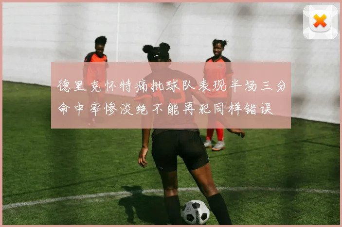 德里克怀特痛批球队表现半场三分命中率惨淡绝不能再犯同样错误