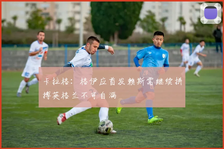 卡拉格：格伊应首发赖斯需继续拼搏英格兰不可自满