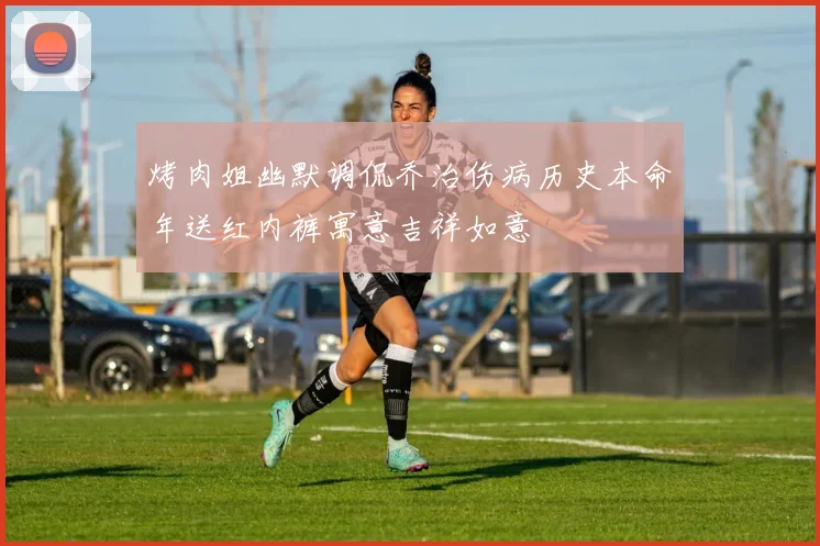 烤肉姐幽默调侃乔治伤病历史本命年送红内裤寓意吉祥如意