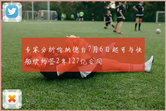 专家分析伦纳德自7月6日起可与快船续约签2年127亿合同